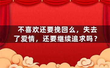 不喜欢还要挽回么，失去了爱情，还要继续追求吗？