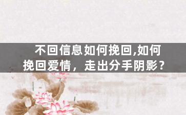 不回信息如何挽回,如何挽回爱情，走出分手阴影？