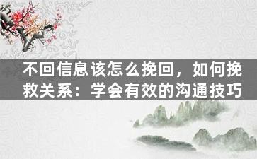 不回信息该怎么挽回，如何挽救关系：学会有效的沟通技巧