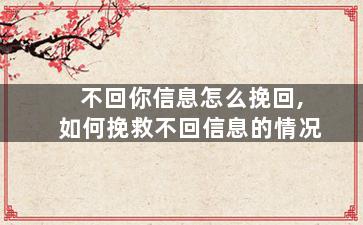 不回你信息怎么挽回,如何挽救不回信息的情况