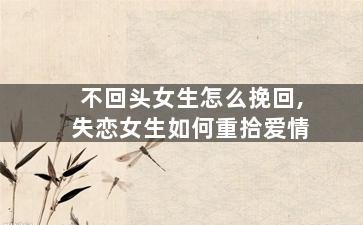 不回头女生怎么挽回,失恋女生如何重拾爱情