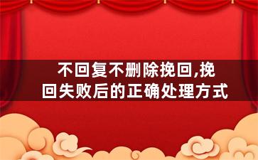 不回复不删除挽回,挽回失败后的正确处理方式