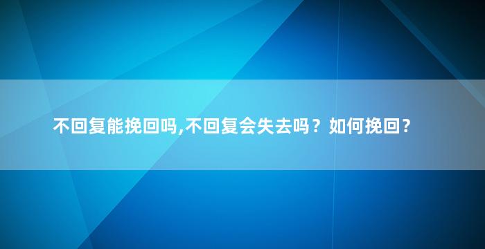不回复能挽回吗,不回复会失去吗？如何挽回？