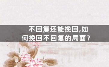 不回复还能挽回,如何挽回不回复的局面？