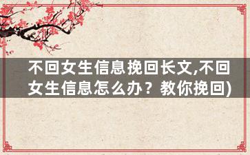 不回女生信息挽回长文,不回女生信息怎么办？教你挽回)