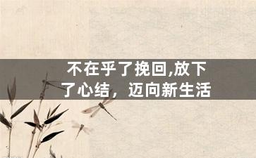 不在乎了挽回,放下了心结，迈向新生活