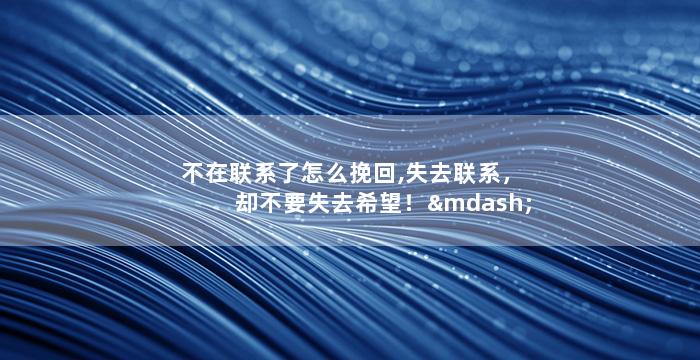 不在联系了怎么挽回,失去联系，却不要失去希望！——挽回关系的方法