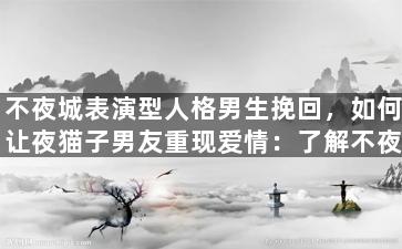 不夜城表演型人格男生挽回，如何让夜猫子男友重现爱情：了解不夜城表演型人格男生的心理