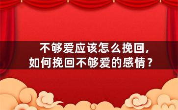 不够爱应该怎么挽回,如何挽回不够爱的感情？
