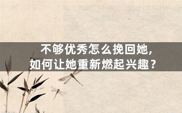 不够优秀怎么挽回她,如何让她重新燃起兴趣？