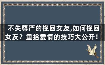 不失尊严的挽回女友,如何挽回女友？重拾爱情的技巧大公开！