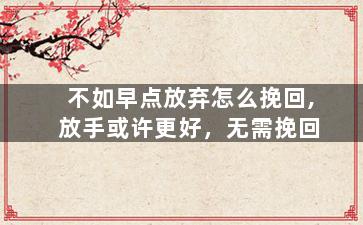 不如早点放弃怎么挽回,放手或许更好，无需挽回