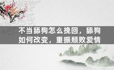不当舔狗怎么挽回，舔狗如何改变，重振颓败爱情