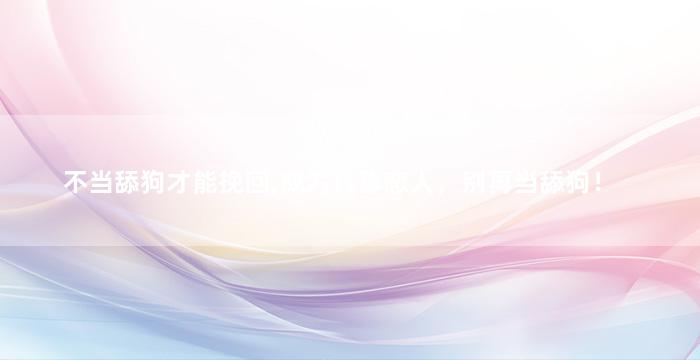 不当舔狗才能挽回,成为真挚恋人，别再当舔狗！