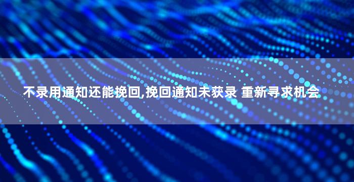 不录用通知还能挽回,挽回通知未获录