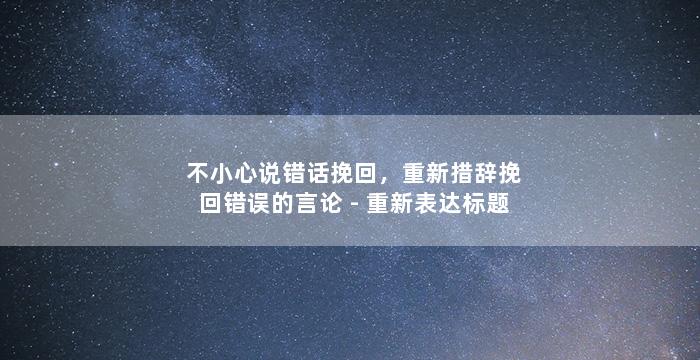 不小心说错话挽回，重新措辞挽回错误的言论