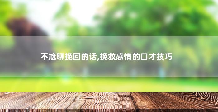 不尬聊挽回的话,挽救感情的口才技巧