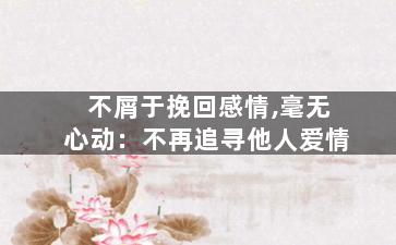 不屑于挽回感情,毫无心动：不再追寻他人爱情