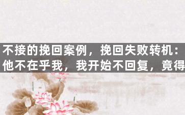 不接的挽回案例，挽回失败转机：他不在乎我，我开始不回复，竟得到了惊人效果