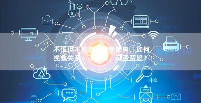 不恨但不原谅还能挽回吗，如何挽救关系：不怨恨，可否宽恕？