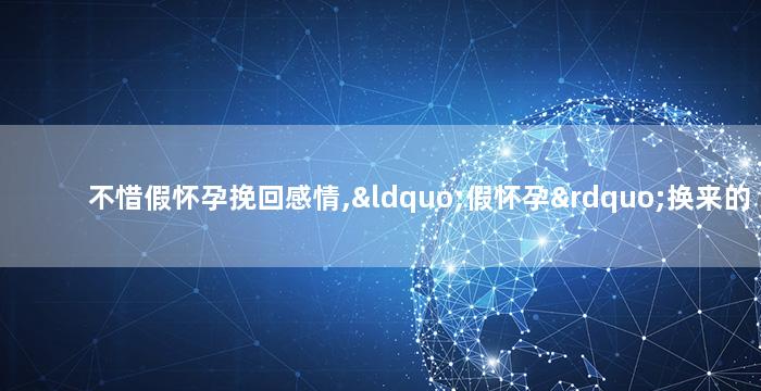 不惜假怀孕挽回感情,“假怀孕”换来的爱情，可靠吗？