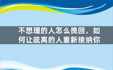 不想理的人怎么挽回，如何让疏离的人重新接纳你