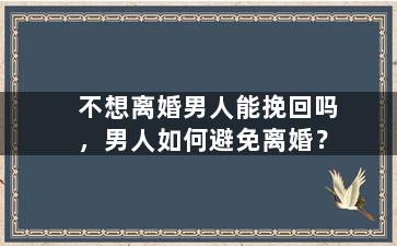 不想离婚男人能挽回吗，男人如何避免离婚？