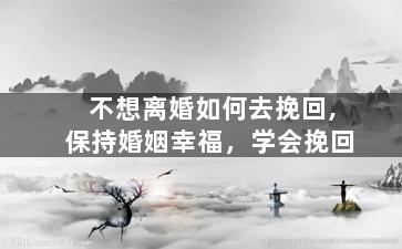 不想离婚如何去挽回,保持婚姻幸福，学会挽回