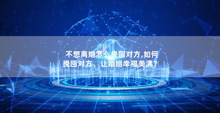 不想离婚怎么挽回对方,如何挽回对方，让婚姻幸福美满？