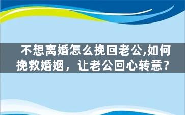 不想离婚怎么挽回老公,如何挽救婚姻，让老公回心转意？