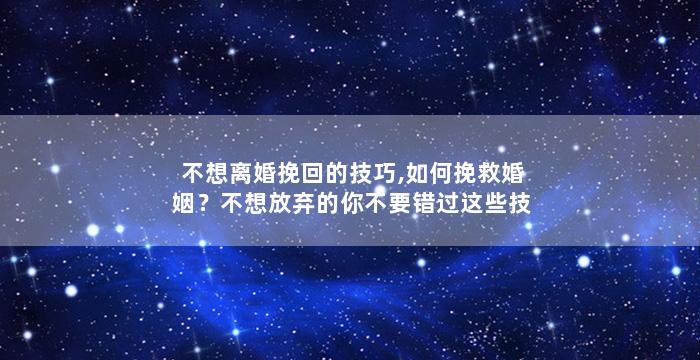 不想离婚挽回的技巧,如何挽救婚姻？不想放弃的你不要错过这些技巧！