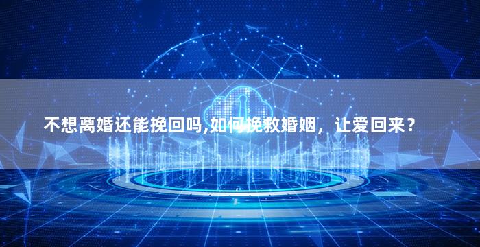 不想离婚还能挽回吗,如何挽救婚姻，让爱回来？