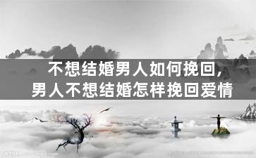 不想结婚男人如何挽回,男人不想结婚怎样挽回爱情