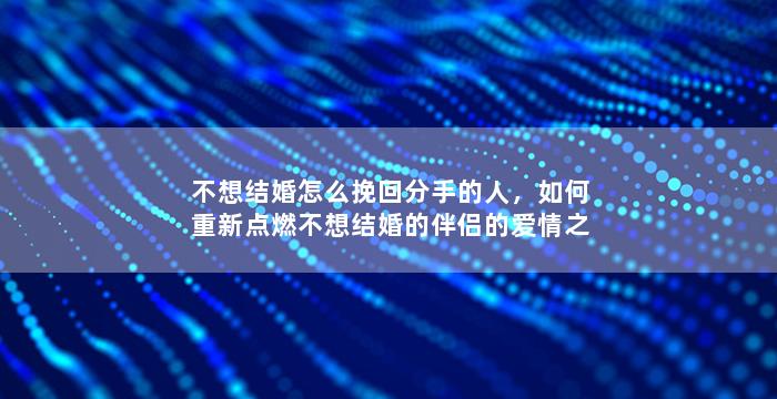 不想结婚怎么挽回分手的人，如何重新点燃不想结婚的伴侣的爱情之火？