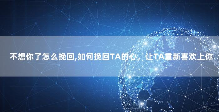 不想你了怎么挽回,如何挽回TA的心，让TA重新喜欢上你