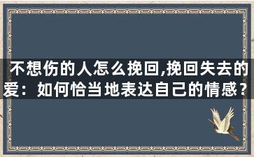 不想伤的人怎么挽回,挽回失去的爱：如何恰当地表达自己的情感？