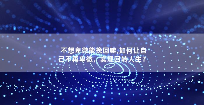 不想卑微能挽回嘛,如何让自己不再卑微，实现回转人生？