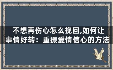 不想再伤心怎么挽回,如何让事情好转：重振爱情信心的方法