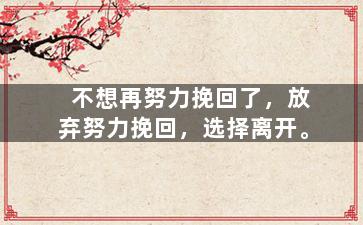 不想再努力挽回了，放弃努力挽回，选择离开。