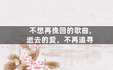 不想再挽回的歌曲,逝去的爱，不再追寻
