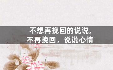 不想再挽回的说说,不再挽回，说说心情