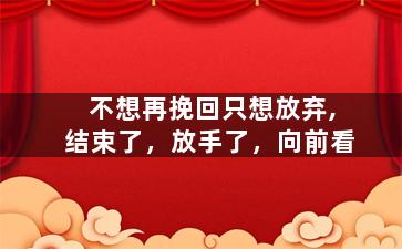 不想再挽回只想放弃,结束了，放手了，向前看