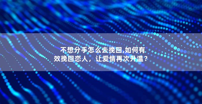 不想分手怎么去挽回,如何有效挽回恋人，让爱情再次升温？