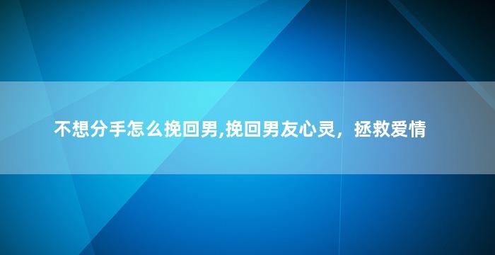 不想分手怎么挽回男,挽回男友心灵，拯救爱情