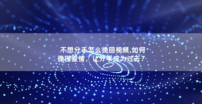 不想分手怎么挽回视频,如何挽回爱情，让分手成为过去？