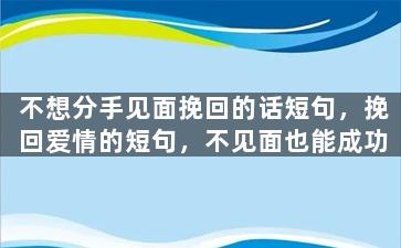 不想分手见面挽回的话短句，挽回爱情的短句，不见面也能成功