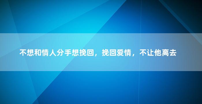 不想和情人分手想挽回，挽回爱情，不让他离去