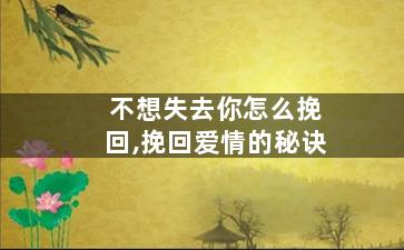 不想失去你怎么挽回,挽回爱情的秘诀