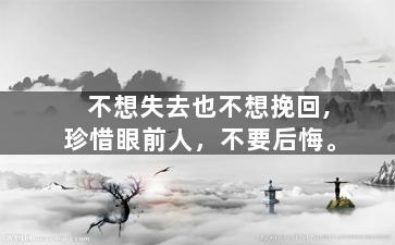 不想失去也不想挽回,珍惜眼前人，不要后悔。