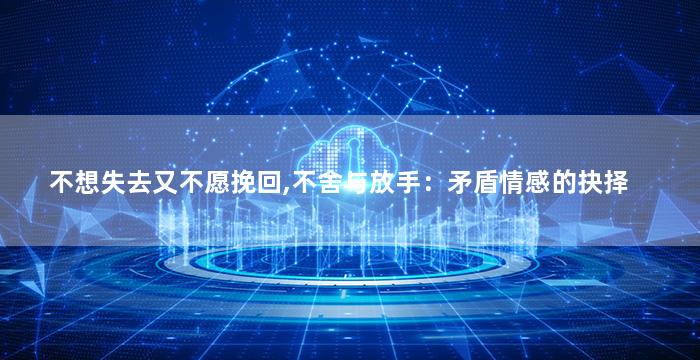 不想失去又不愿挽回,不舍与放手：矛盾情感的抉择